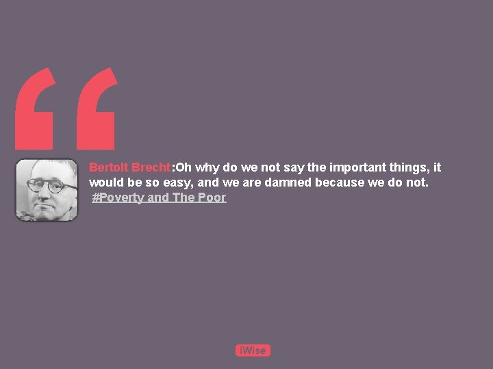 “ Bertolt Brecht: Oh why do we not say the important things, it would