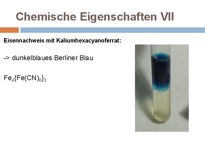 Chemische Eigenschaften VII Eisennachweis mit Kaliumhexacyanoferrat: -> dunkelblaues Berliner Blau Fe 4{Fe(CN)6}3 