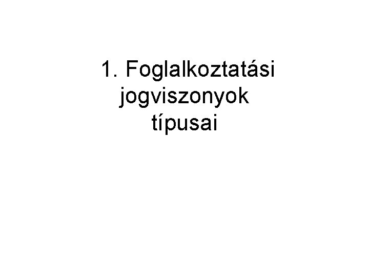 1. Foglalkoztatási jogviszonyok típusai 