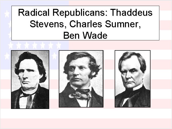 Radical Republicans: Thaddeus Stevens, Charles Sumner, Ben Wade 