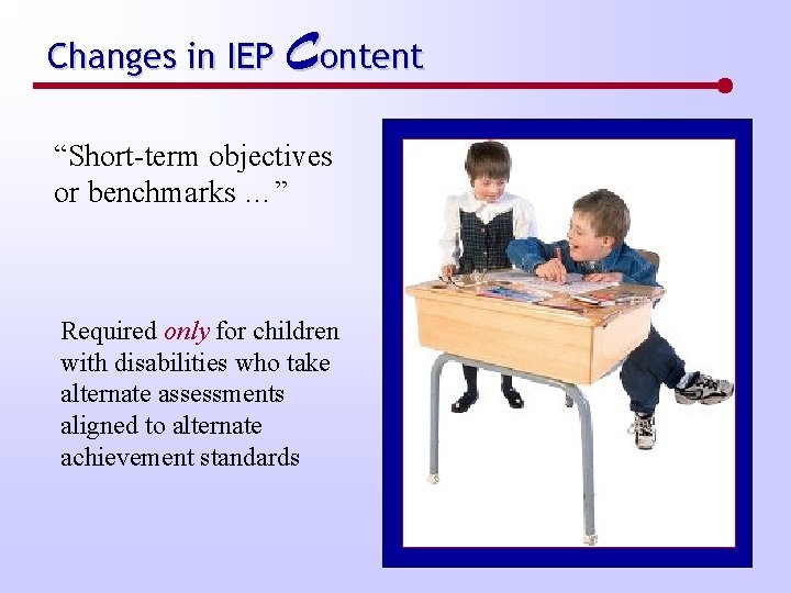 Changes in IEP Content “Short-term objectives or benchmarks …” Required only for children with