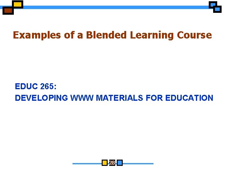 Examples of a Blended Learning Course EDUC 265: DEVELOPING WWW MATERIALS FOR EDUCATION 28