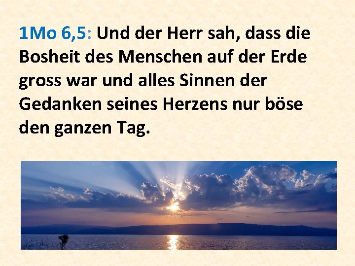 1 Mo 6, 5: Und der Herr sah, dass die Bosheit des Menschen auf