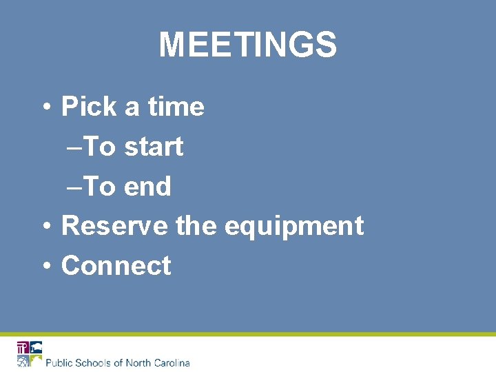 MEETINGS • Pick a time –To start –To end • Reserve the equipment •