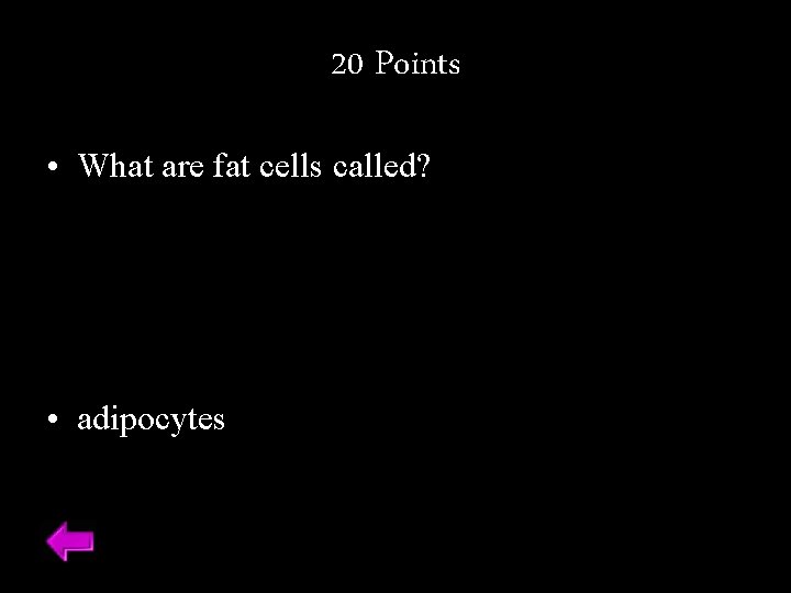 20 Points • What are fat cells called? • adipocytes 