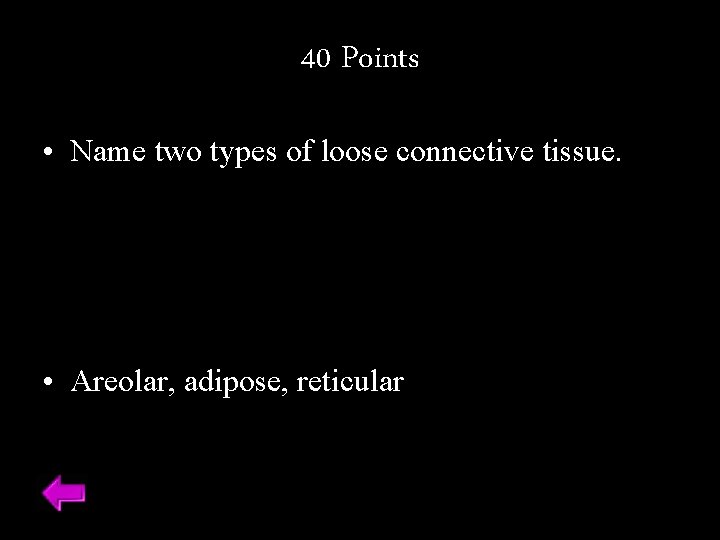 40 Points • Name two types of loose connective tissue. • Areolar, adipose, reticular