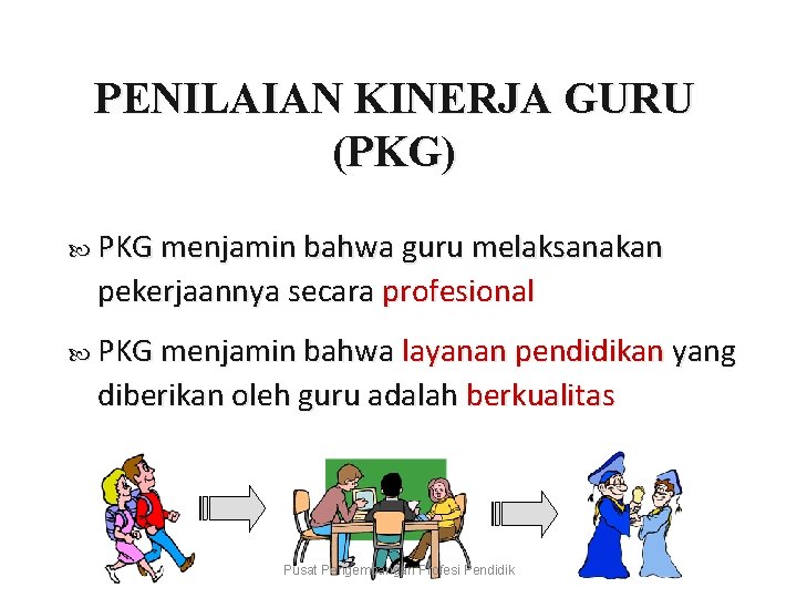 PENILAIAN KINERJA GURU (PKG) PKG menjamin bahwa guru melaksanakan pekerjaannya secara profesional PKG menjamin