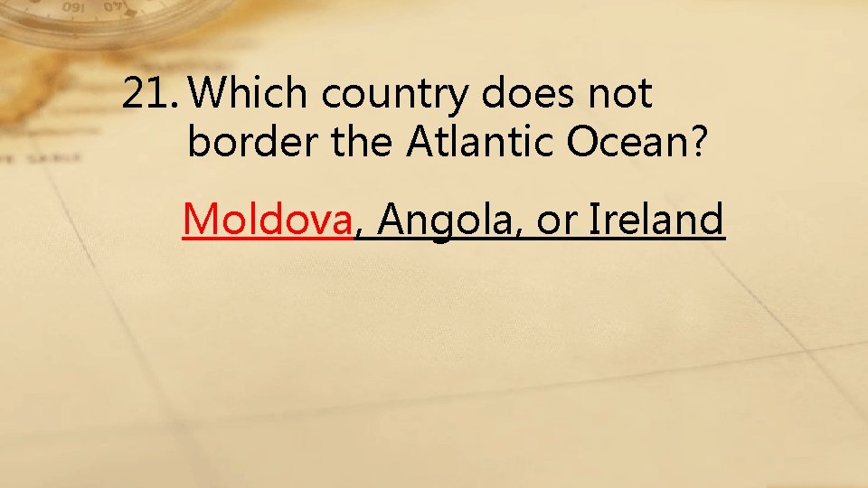 21. Which country does not border the Atlantic Ocean? Moldova, Angola, or Ireland 