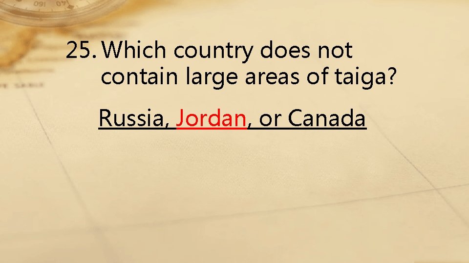 25. Which country does not contain large areas of taiga? Russia, Jordan, or Canada