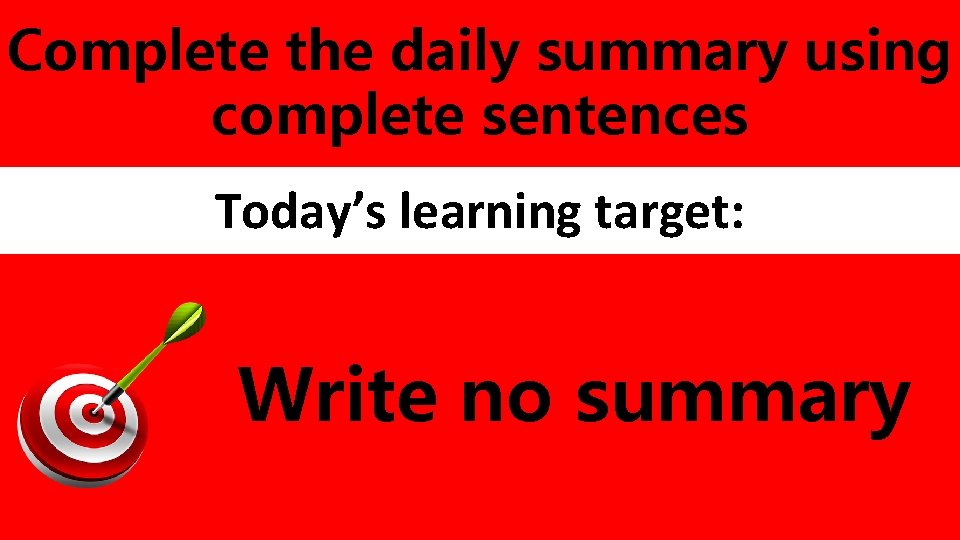 Complete the daily summary using complete sentences Today’s learning target: Write no summary 