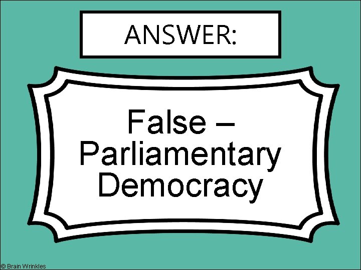 ANSWER: False – Parliamentary Democracy © Brain Wrinkles 