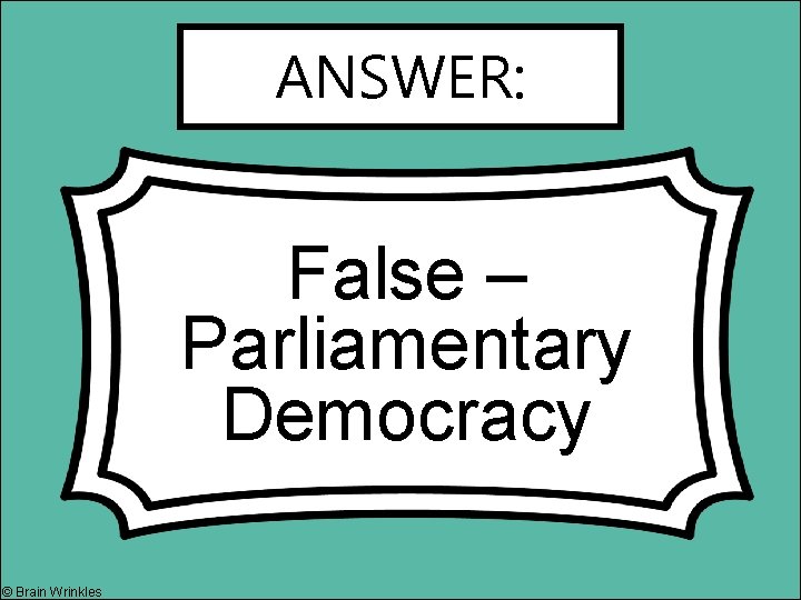 ANSWER: False – Parliamentary Democracy © Brain Wrinkles 