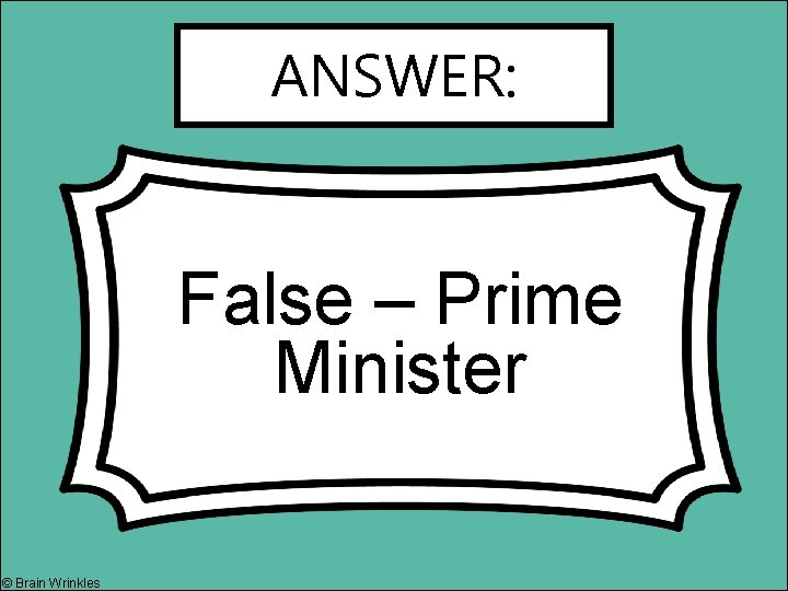 ANSWER: False – Prime Minister © Brain Wrinkles 