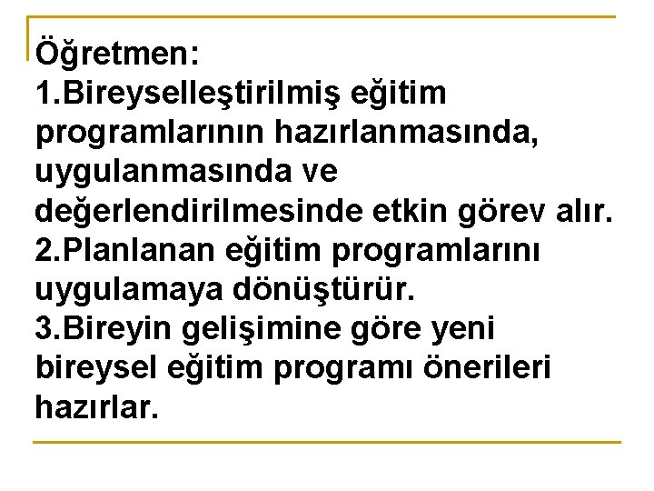 Öğretmen: 1. Bireyselleştirilmiş eğitim programlarının hazırlanmasında, uygulanmasında ve değerlendirilmesinde etkin görev alır. 2. Planlanan