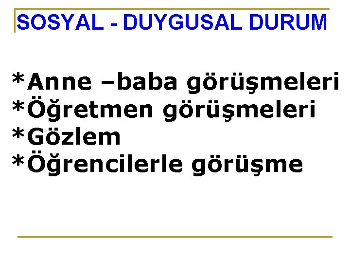 SOSYAL - DUYGUSAL DURUM *Anne –baba görüşmeleri *Öğretmen görüşmeleri *Gözlem *Öğrencilerle görüşme 