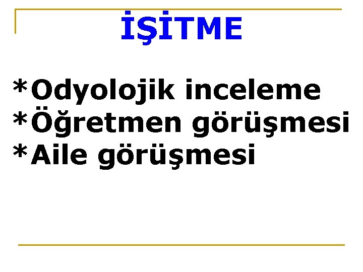 İŞİTME *Odyolojik inceleme *Öğretmen görüşmesi *Aile görüşmesi 