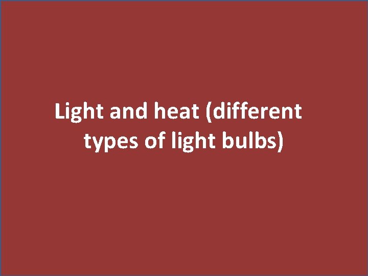 Light and heat (different types of light bulbs) 