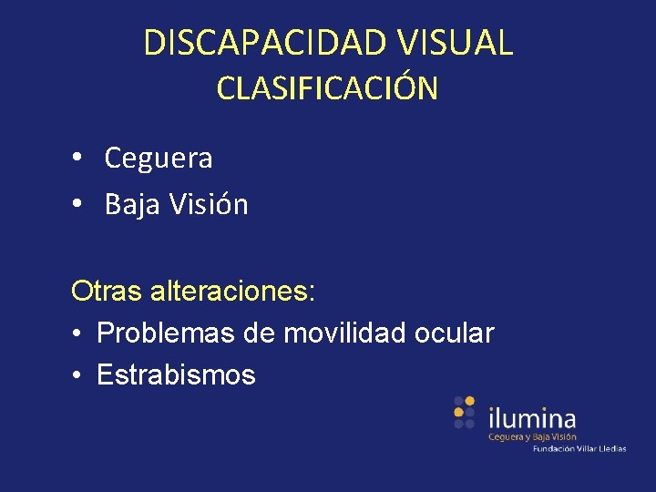 DISCAPACIDAD VISUAL CLASIFICACIÓN • Ceguera • Baja Visión Otras alteraciones: • Problemas de movilidad