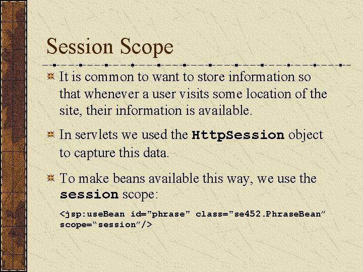 Session Scope It is common to want to store information so that whenever a