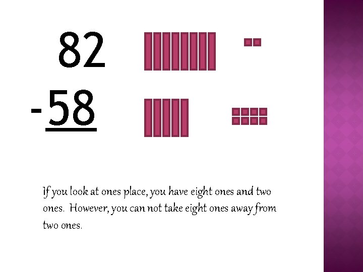 82 -58 If you look at ones place, you have eight ones and two