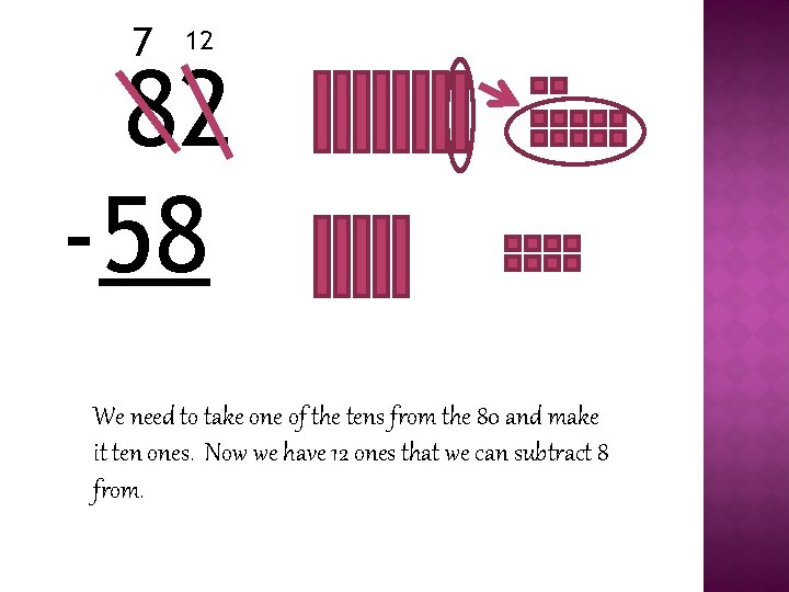 7 12 82 -58 We need to take one of the tens from the