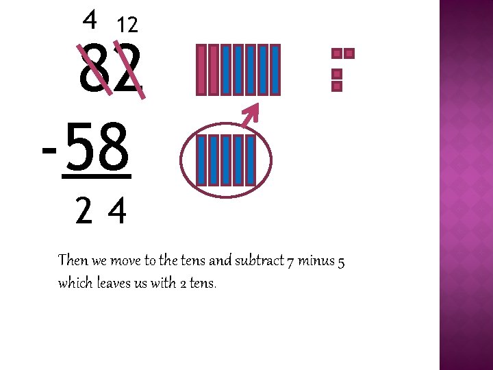 4 12 82 -58 24 Then we move to the tens and subtract 7