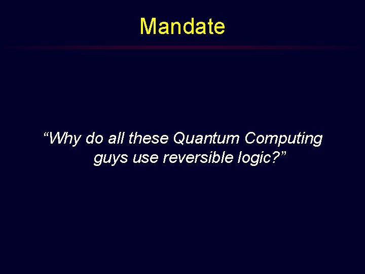 Mandate “Why do all these Quantum Computing guys use reversible logic? ” 
