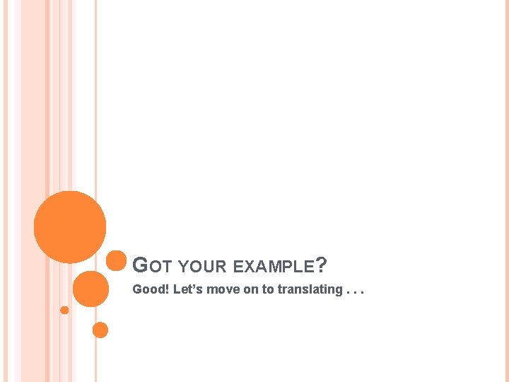 GOT YOUR EXAMPLE? Good! Let’s move on to translating. . . 