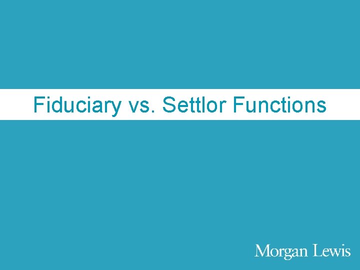Agenda Fiduciary vs. Settlor Functions © Morgan, Lewis & Bockius LLP 18 