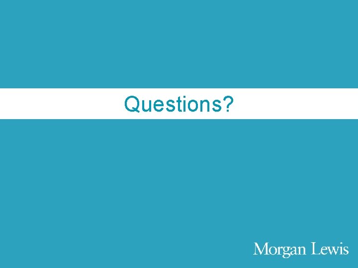 Agenda Questions? © Morgan, Lewis & Bockius LLP 45 