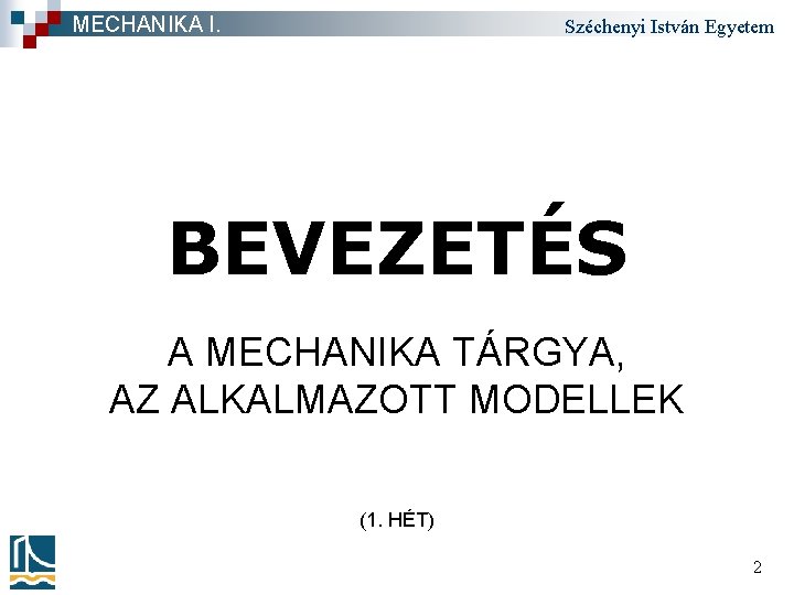 MECHANIKA I. Széchenyi István Egyetem BEVEZETÉS A MECHANIKA TÁRGYA, AZ ALKALMAZOTT MODELLEK (1. HÉT)