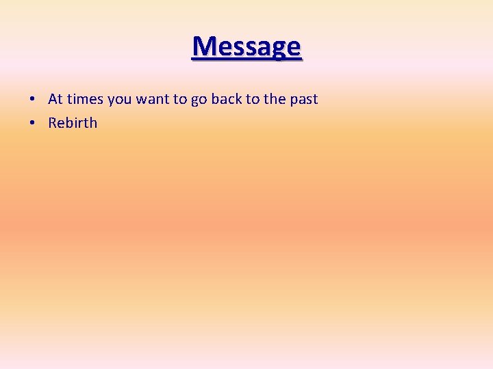 Message • At times you want to go back to the past • Rebirth