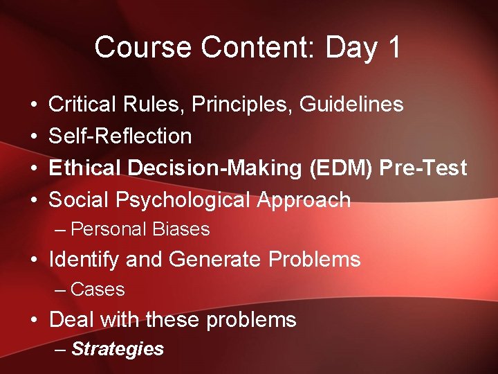 Course Content: Day 1 • • Critical Rules, Principles, Guidelines Self-Reflection Ethical Decision-Making (EDM)