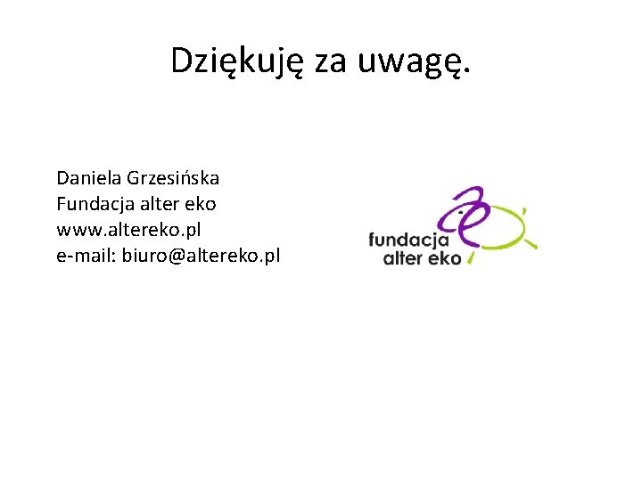 Dziękuję za uwagę. Daniela Grzesińska Fundacja alter eko www. altereko. pl e-mail: biuro@altereko. pl