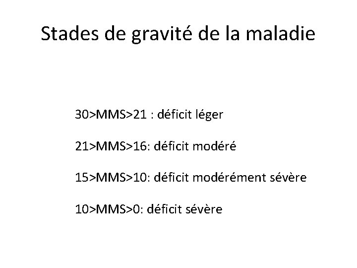Stades de gravité de la maladie 30>MMS>21 : déficit léger 21>MMS>16: déficit modéré 15>MMS>10: