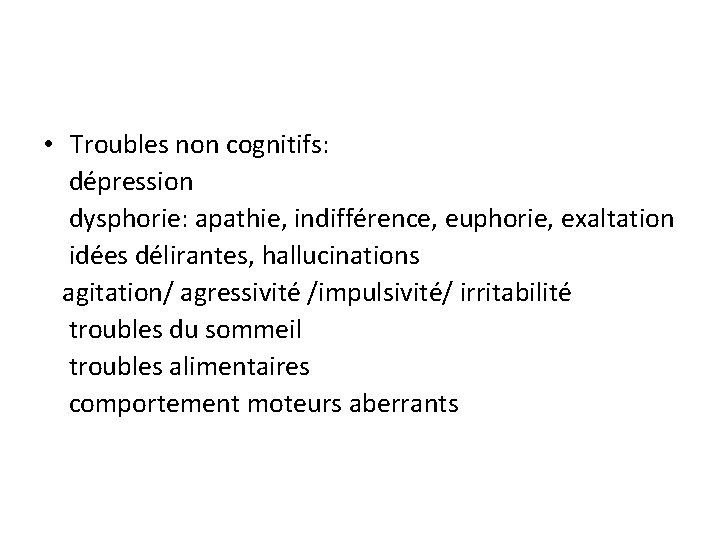  • Troubles non cognitifs: dépression dysphorie: apathie, indifférence, euphorie, exaltation idées délirantes, hallucinations