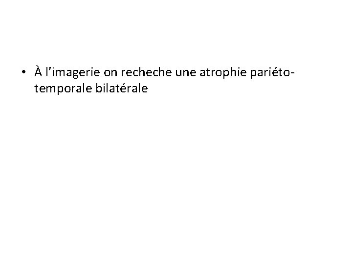  • À l’imagerie on recheche une atrophie pariétotemporale bilatérale 