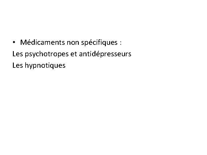  • Médicaments non spécifiques : Les psychotropes et antidépresseurs Les hypnotiques 