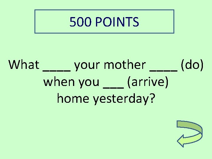 500 POINTS What ____ your mother ____ (do) when you ___ (arrive) home yesterday?