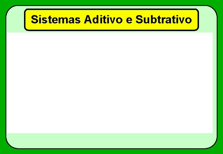 Sistemas Aditivo e Subtrativo 