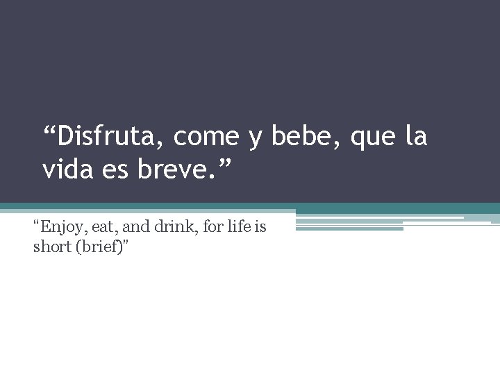 “Disfruta, come y bebe, que la vida es breve. ” “Enjoy, eat, and drink,