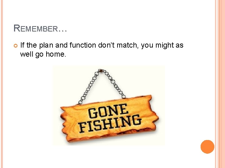 REMEMBER… If the plan and function don’t match, you might as well go home.