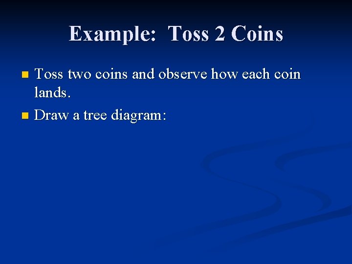 Example: Toss 2 Coins Toss two coins and observe how each coin lands. n