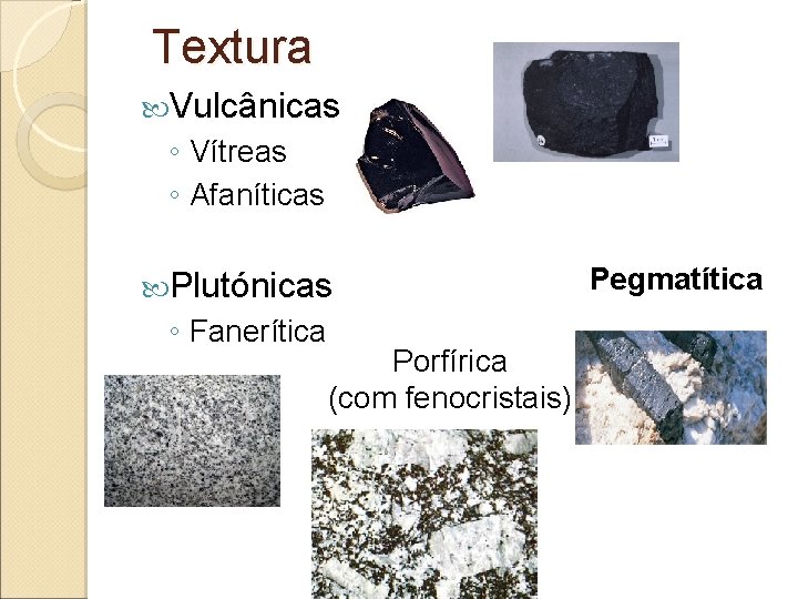 Textura Vulcânicas ◦ Vítreas ◦ Afaníticas Plutónicas ◦ Fanerítica Porfírica (com fenocristais) Pegmatítica 