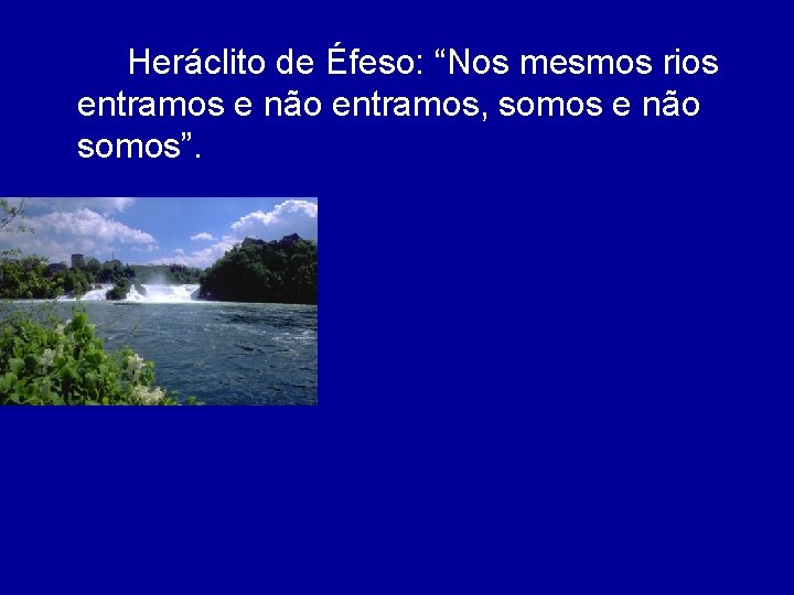 Heráclito de Éfeso: “Nos mesmos rios entramos e não entramos, somos e não somos”.