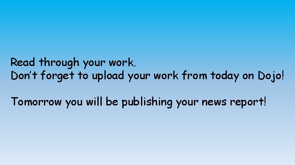 Read through your work. Don’t forget to upload your work from today on Dojo!