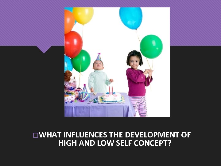 � WHAT INFLUENCES THE DEVELOPMENT OF HIGH AND LOW SELF CONCEPT? 