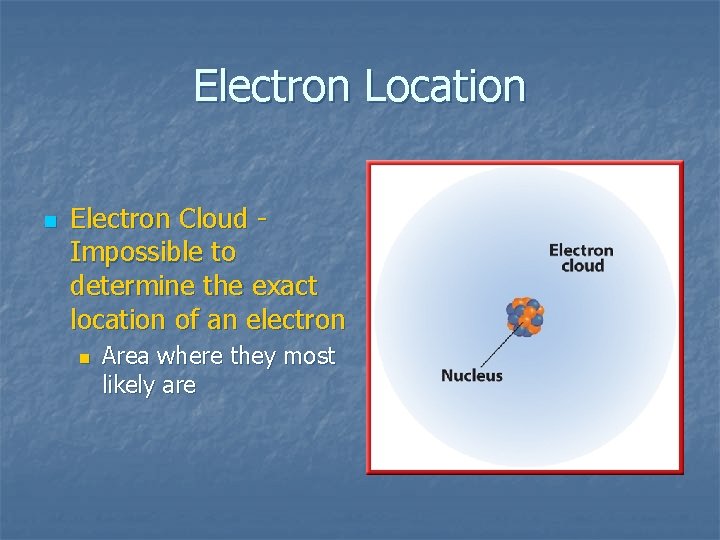Electron Location n Electron Cloud Impossible to determine the exact location of an electron