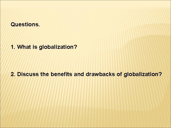 Questions. 1. What is globalization? 2. Discuss the benefits and drawbacks of globalization? 