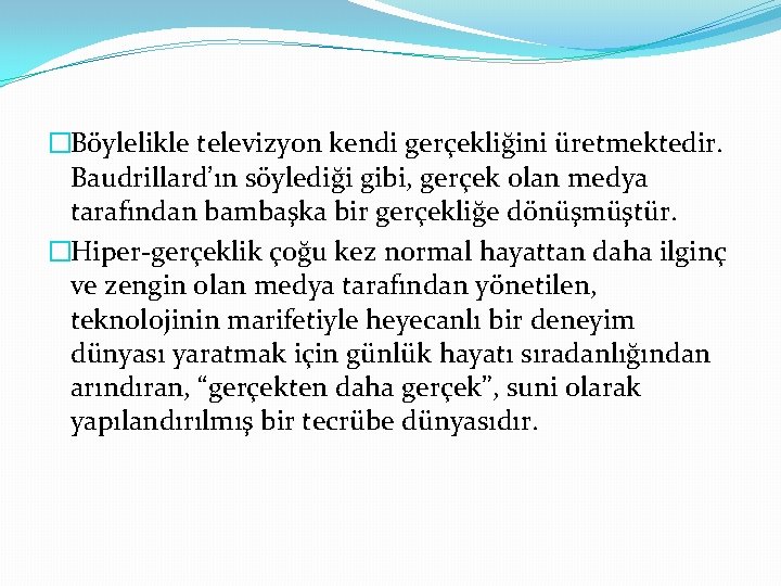 �Böylelikle televizyon kendi gerçekliğini üretmektedir. Baudrillard’ın söylediği gibi, gerçek olan medya tarafından bambaşka bir